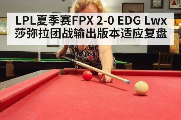 LPL夏季赛FPX 2-0 EDG Lwx莎弥拉团战输出版本适应复盘