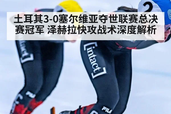 土耳其3-0塞尔维亚夺世联赛总决赛冠军 泽赫拉快攻战术深度解析