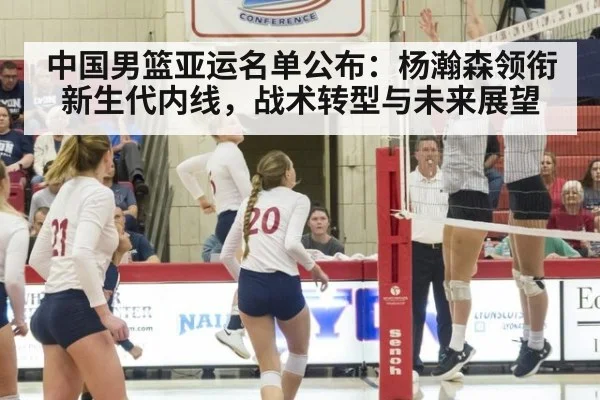 中国男篮亚运名单公布：杨瀚森领衔新生代内线，战术转型与未来展望