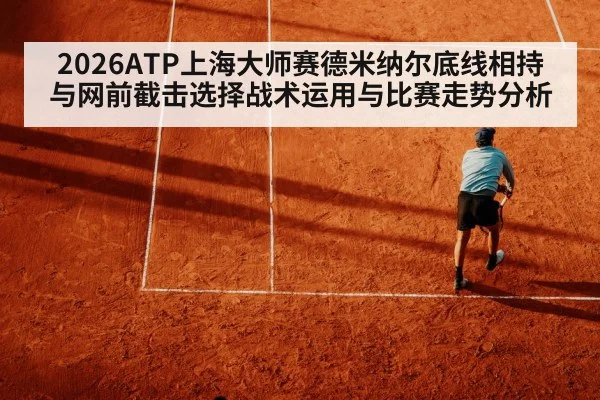 2026ATP上海大师赛德米纳尔底线相持与网前截击选择战术运用与比赛走势分析