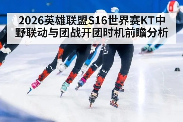 2026英雄联盟S16世界赛KT中野联动与团战开团时机前瞻分析